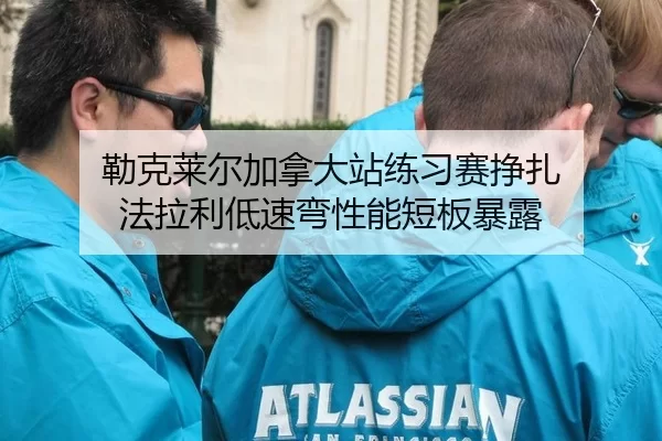 勒克莱尔加拿大站练习赛挣扎 法拉利低速弯性能短板暴露