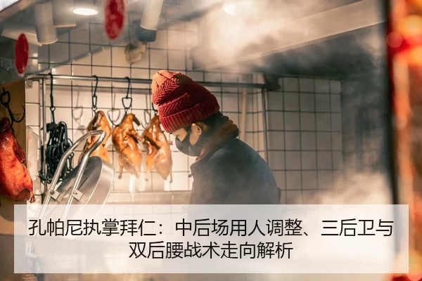 孔帕尼执掌拜仁：中后场用人调整、三后卫与双后腰战术走向解析
