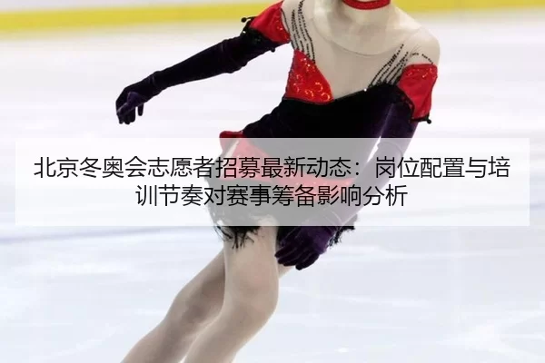 北京冬奥会志愿者招募最新动态：岗位配置与培训节奏对赛事筹备影响分析