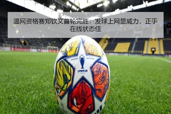 温网资格赛郑钦文首轮完胜：发球上网显威力，正手在线状态佳