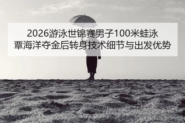 2026游泳世锦赛男子100米蛙泳覃海洋夺金后转身技术细节与出发优势