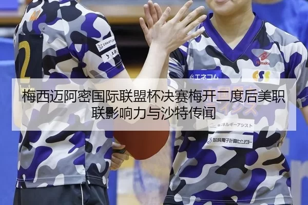 梅西迈阿密国际联盟杯决赛梅开二度后美职联影响力与沙特传闻