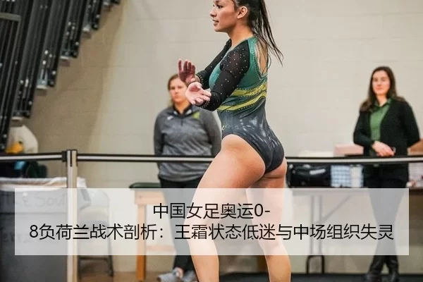 中国女足奥运0-8负荷兰战术剖析：王霜状态低迷与中场组织失灵
